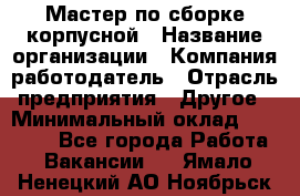 Мастер по сборке корпусной › Название организации ­ Компания-работодатель › Отрасль предприятия ­ Другое › Минимальный оклад ­ 25 000 - Все города Работа » Вакансии   . Ямало-Ненецкий АО,Ноябрьск г.